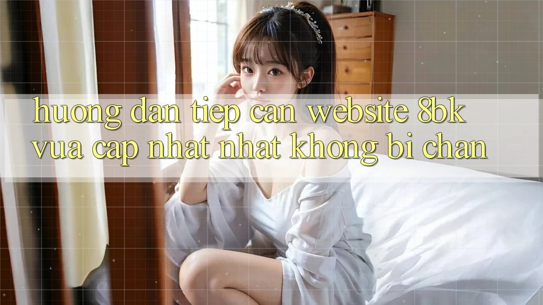 Hướng Dẫn Tiếp Cận Website 8bk Vừa cập nhật Nhất Không Bị Chặn Hướng Dẫn Tiếp Cận Website 8bk Vừa cập nhật Nhất Không Bị Chặn