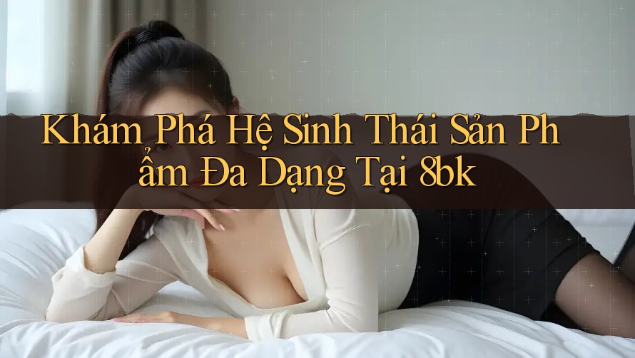 Khám Phá Hệ Sinh Thái Sản Phẩm Đa Dạng Tại 8bk Khám Phá Hệ Sinh Thái Sản Phẩm Đa Dạng Tại 8bk