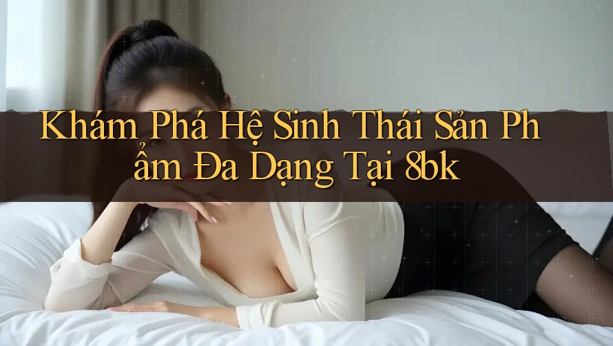 Khám Phá Hệ Sinh Thái Sản Phẩm Đa Dạng Tại 8bk