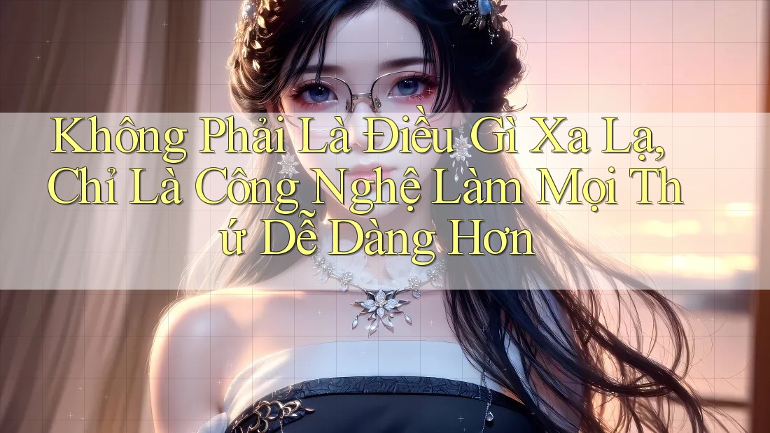 Không Phải Là Điều Gì Xa Lạ, Chỉ Là Công Nghệ Làm Mọi Thứ Dễ Dàng Hơn