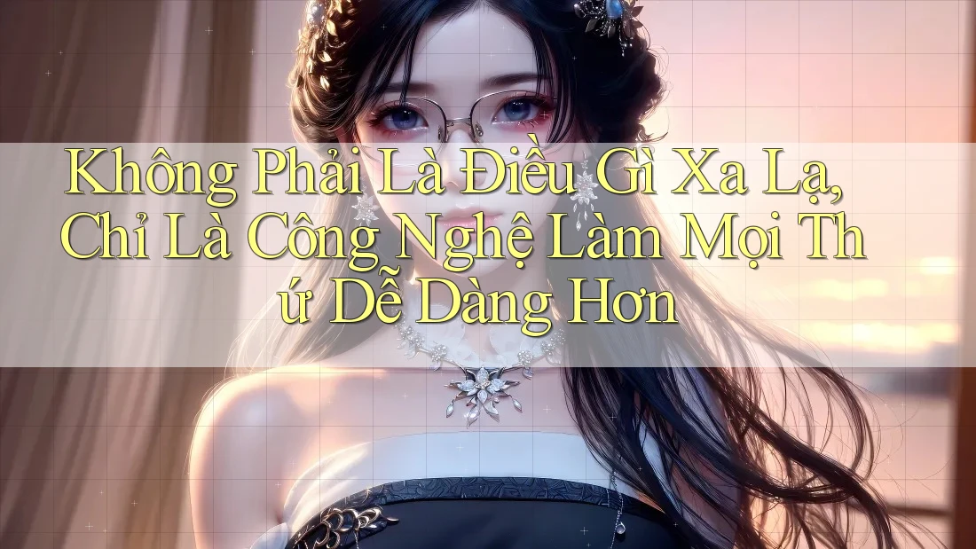 Không Phải Là Điều Gì Xa Lạ, Chỉ Là Công Nghệ Làm Mọi Thứ Dễ Dàng Hơn Không Phải Là Điều Gì Xa Lạ, Chỉ Là Công Nghệ Làm Mọi Thứ Dễ Dàng Hơn