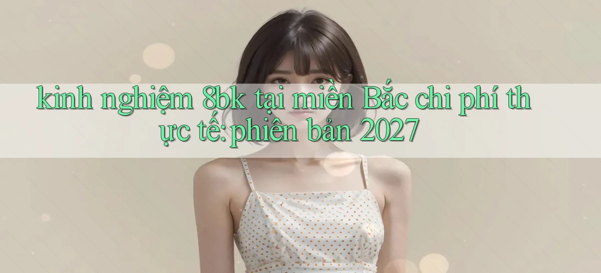 kinh nghiệm 8bk tại miền Bắc chi phí thực tế phiên bản 2027