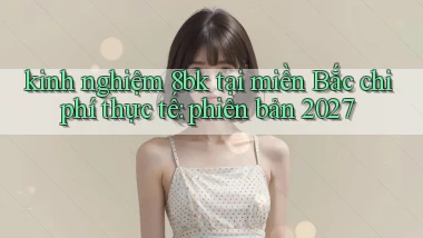 kinh nghiệm 8bk tại miền Bắc chi phí thực tế phiên bản 2027