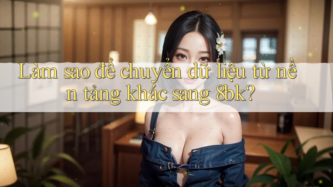 Làm sao để chuyển dữ liệu từ nền tảng khác sang 8bk?