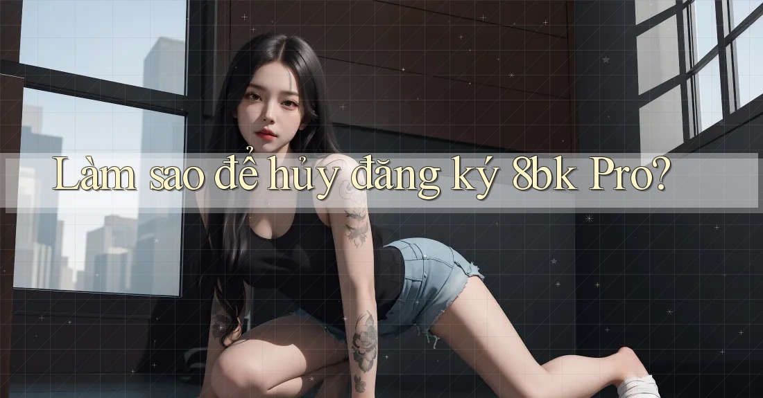 Làm sao để hủy đăng ký 8bk Pro?
