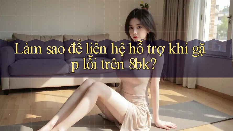 Làm sao để liên hệ hỗ trợ khi gặp lỗi trên 8bk?