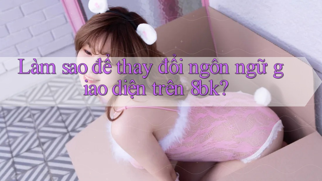 Làm sao để thay đổi ngôn ngữ giao diện trên 8bk? Làm sao để thay đổi ngôn ngữ giao diện trên 8bk?