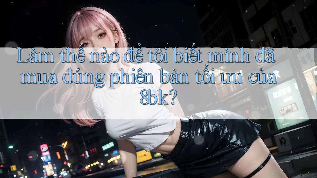 Làm thế nào để tôi biết mình đã mua đúng phiên bản tối ưu của 8bk? Làm thế nào để tôi biết mình đã mua đúng phiên bản tối ưu của 8bk?