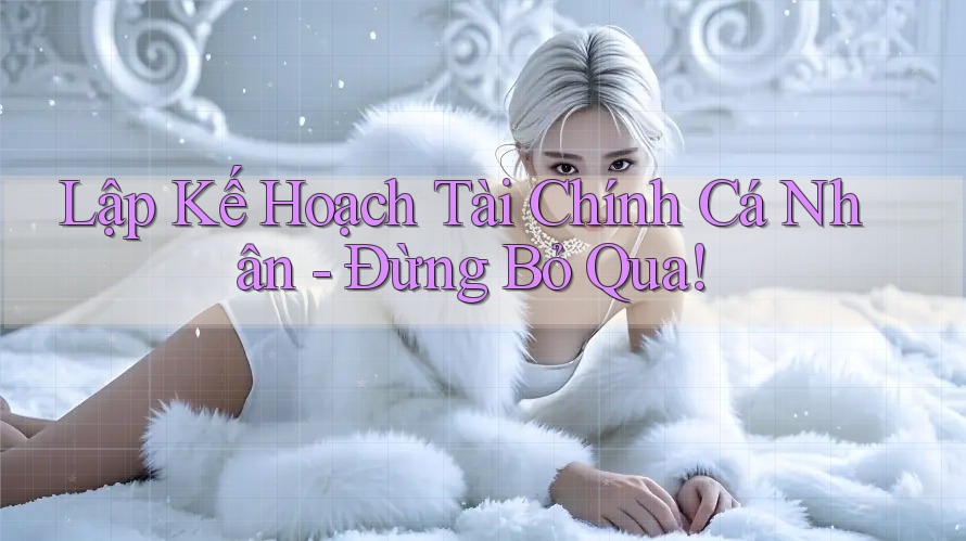Lập Kế Hoạch Tài Chính Cá Nhân - Đừng Bỏ Qua! Lập Kế Hoạch Tài Chính Cá Nhân - Đừng Bỏ Qua!