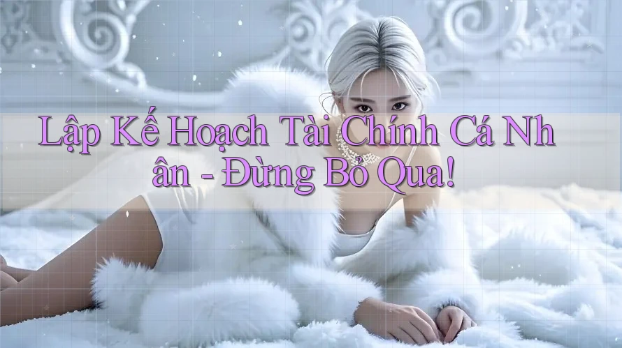 Lập Kế Hoạch Tài Chính Cá Nhân - Đừng Bỏ Qua! Lập Kế Hoạch Tài Chính Cá Nhân - Đừng Bỏ Qua!