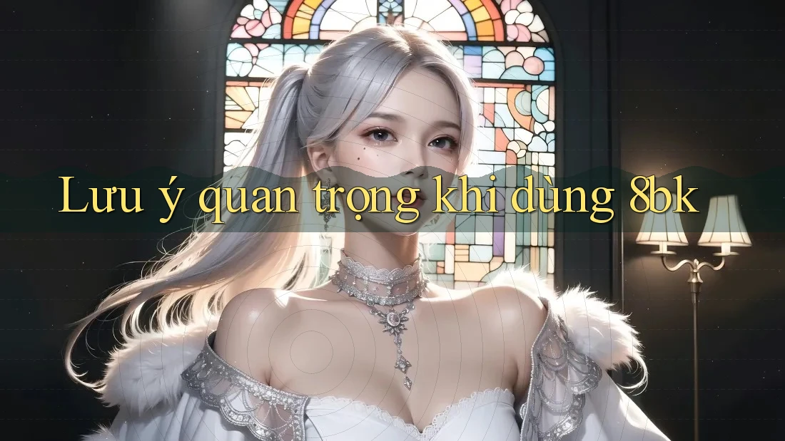 Lưu ý quan trọng khi dùng 8bk Lưu ý quan trọng khi dùng 8bk