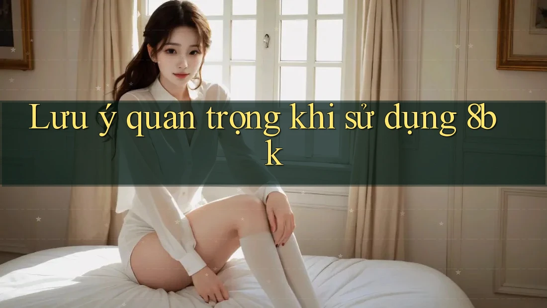 Lưu ý quan trọng khi sử dụng 8bk Lưu ý quan trọng khi sử dụng 8bk