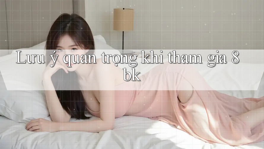 Lưu ý quan trọng khi tham gia 8bk