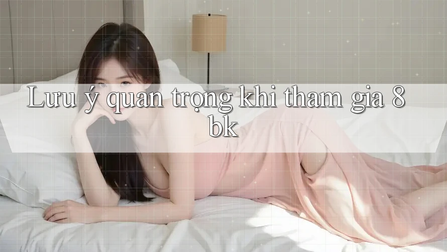 Lưu ý quan trọng khi tham gia 8bk Lưu ý quan trọng khi tham gia 8bk