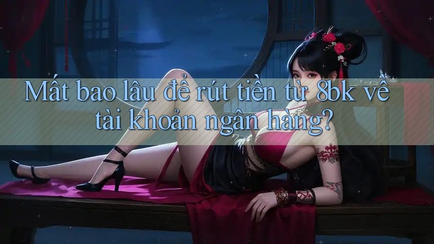 Mất bao lâu để rút tiền từ 8bk về tài khoản ngân hàng?