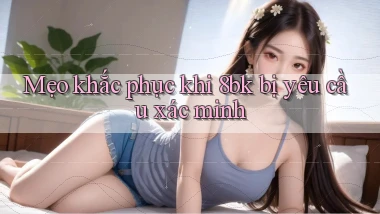 Mẹo khắc phục khi 8bk bị yêu cầu xác minh