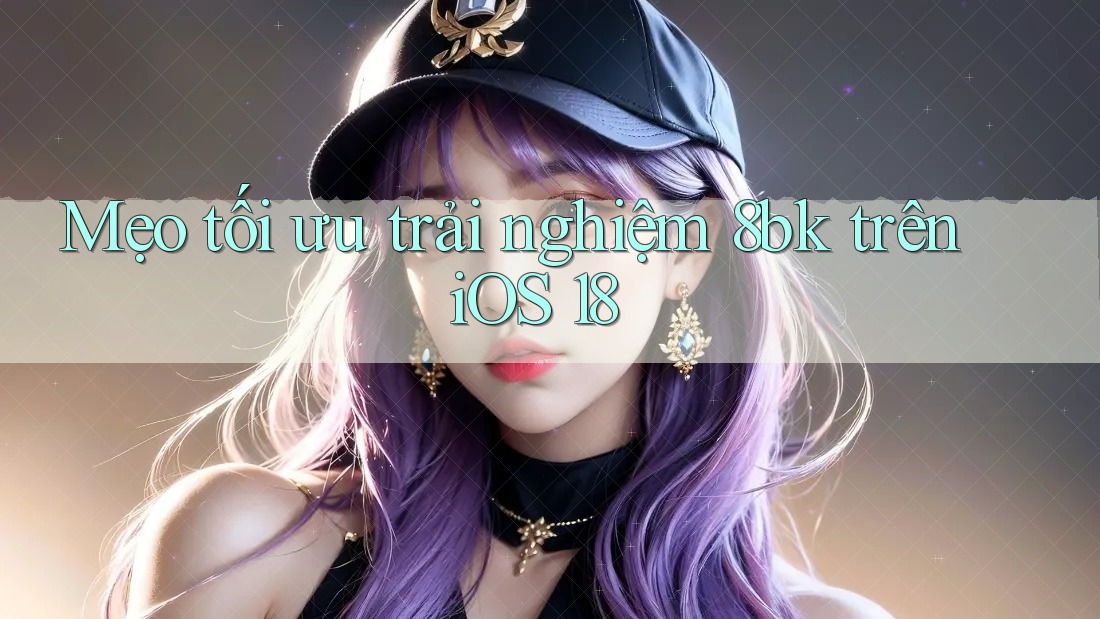 Mẹo tối ưu trải nghiệm 8bk trên iOS 18