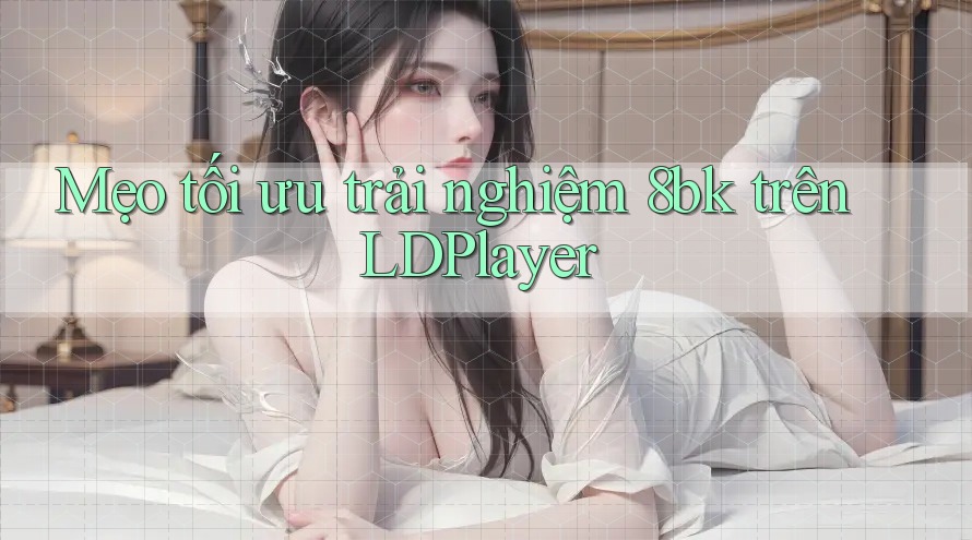 Mẹo tối ưu trải nghiệm 8bk trên LDPlayer
