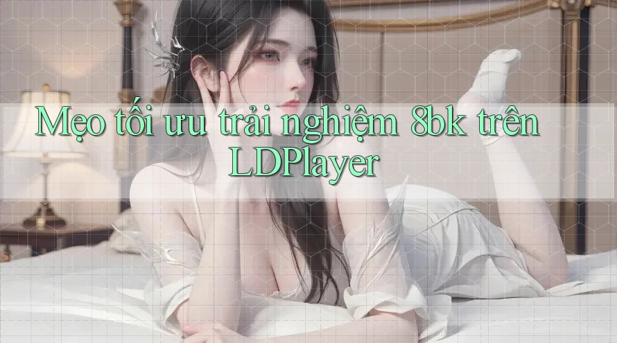 Mẹo tối ưu trải nghiệm 8bk trên LDPlayer