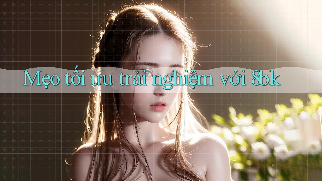 Mẹo tối ưu trải nghiệm với 8bk
