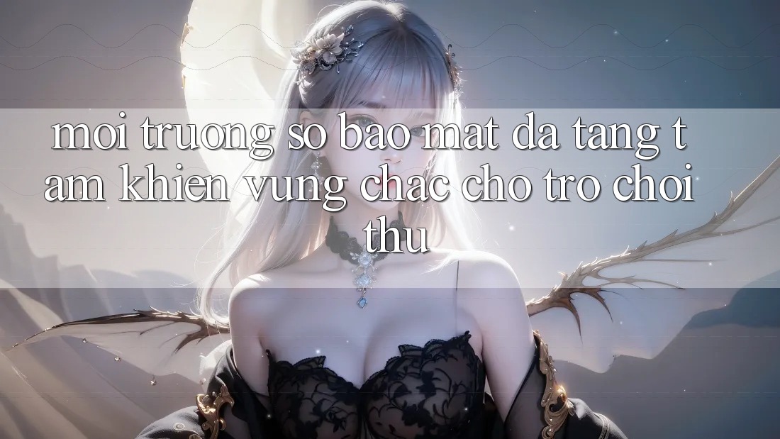 Môi trường số Bảo Mật Đa Tầng: Tấm Khiên Vững Chắc Cho Trò chơi Thủ Môi trường số Bảo Mật Đa Tầng: Tấm Khiên Vững Chắc Cho Trò chơi Thủ
