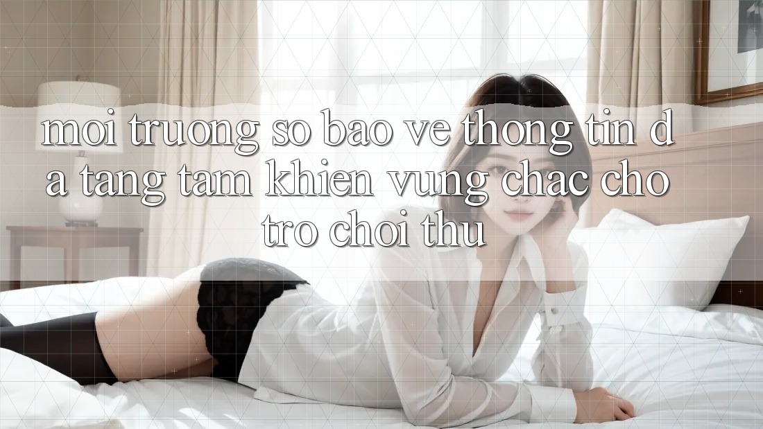 Môi trường số Bảo vệ thông tin Đa Tầng: Tấm Khiên Vững Chắc Cho Trò chơi Thủ