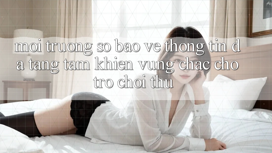 Môi trường số Bảo vệ thông tin Đa Tầng: Tấm Khiên Vững Chắc Cho Trò chơi Thủ