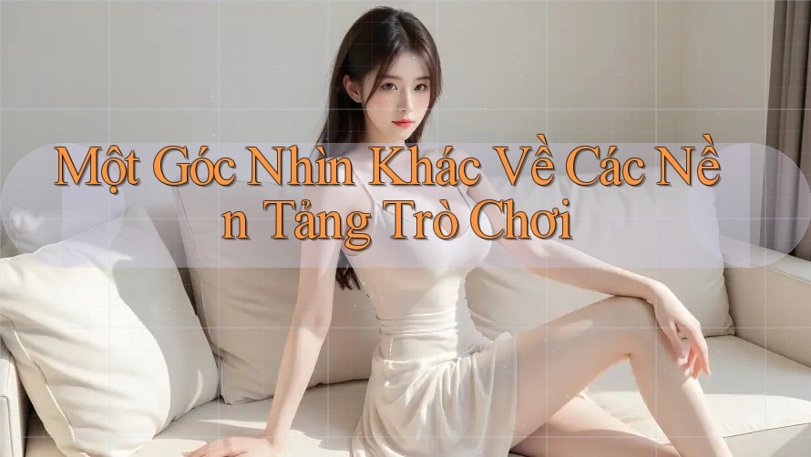 Một Góc Nhìn Khác Về Các Nền Tảng Trò Chơi Một Góc Nhìn Khác Về Các Nền Tảng Trò Chơi