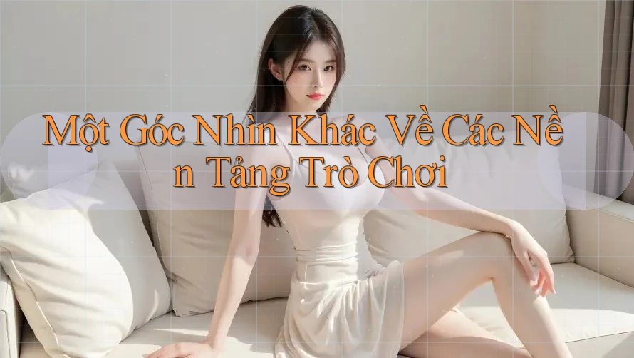 Một Góc Nhìn Khác Về Các Nền Tảng Trò Chơi