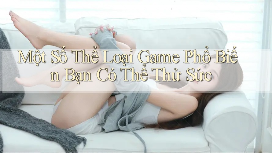 Một Số Thể Loại Game Phổ Biến Bạn Có Thể Thử Sức