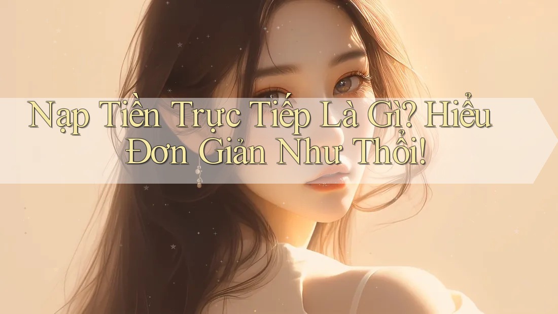 Nạp Tiền Trực Tiếp Là Gì? Hiểu Đơn Giản Như Thổi! Nạp Tiền Trực Tiếp Là Gì? Hiểu Đơn Giản Như Thổi!