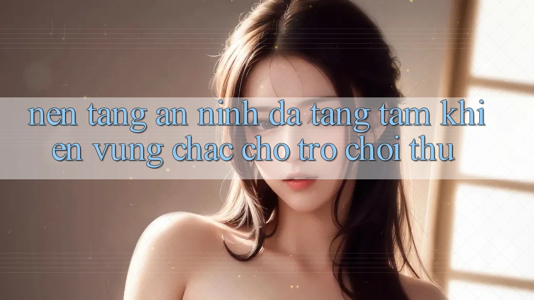 Nền tảng An ninh Đa Tầng: Tấm Khiên Vững Chắc Cho Trò chơi Thủ