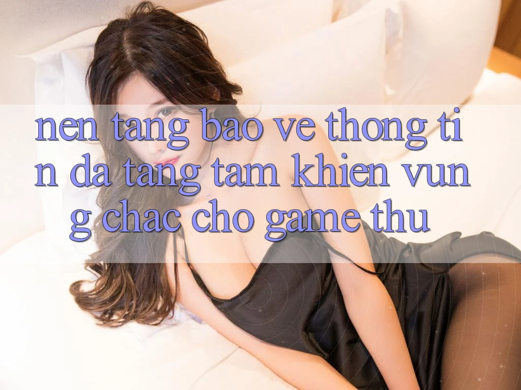 Nền tảng Bảo vệ thông tin Đa Tầng: Tấm Khiên Vững Chắc Cho Game Thủ