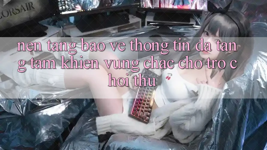 Nền tảng Bảo vệ thông tin Đa Tầng: Tấm Khiên Vững Chắc Cho Trò chơi Thủ