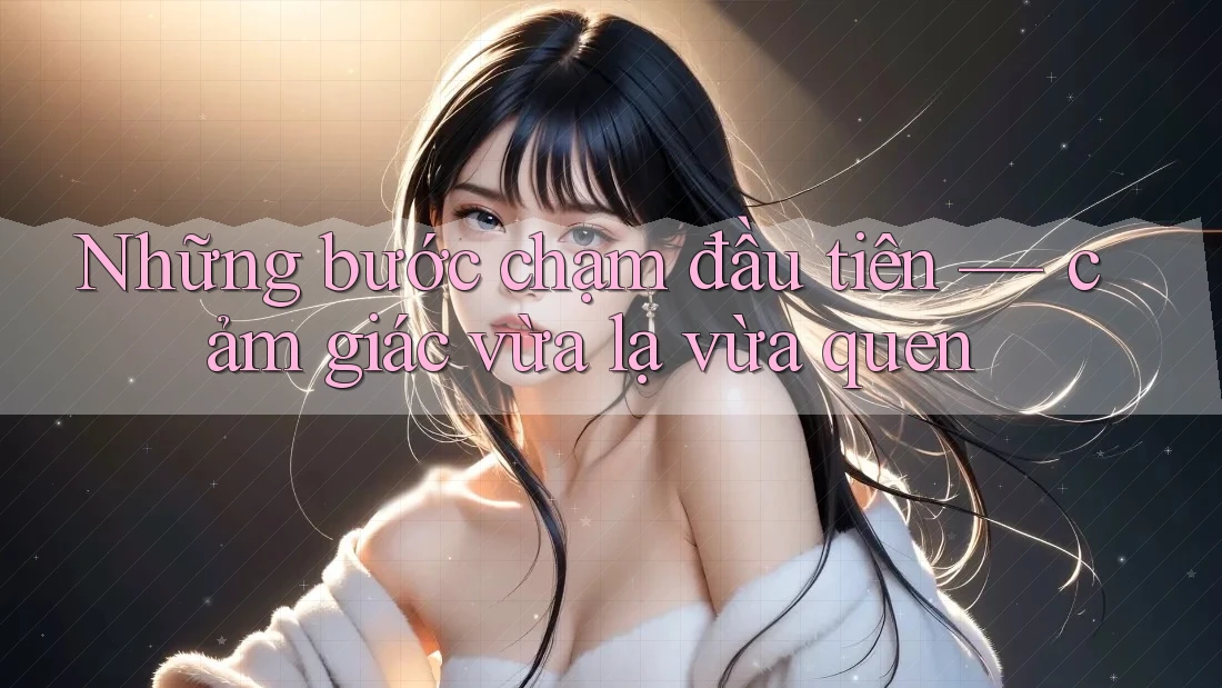 Những bước chạm đầu tiên — cảm giác vừa lạ vừa quen