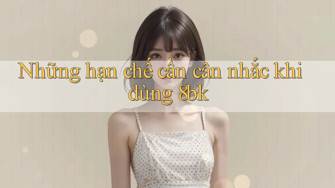 Những hạn chế cần cân nhắc khi dùng 8bk