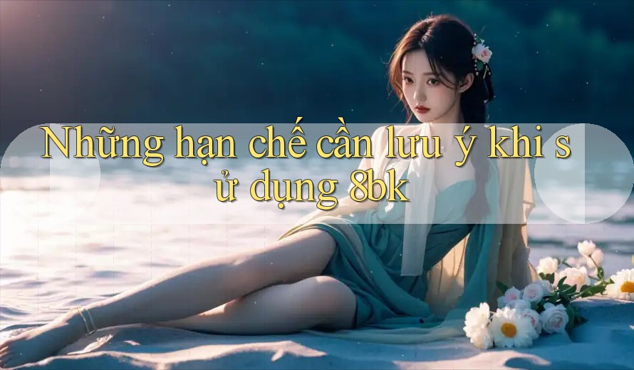 Những hạn chế cần lưu ý khi sử dụng 8bk Những hạn chế cần lưu ý khi sử dụng 8bk