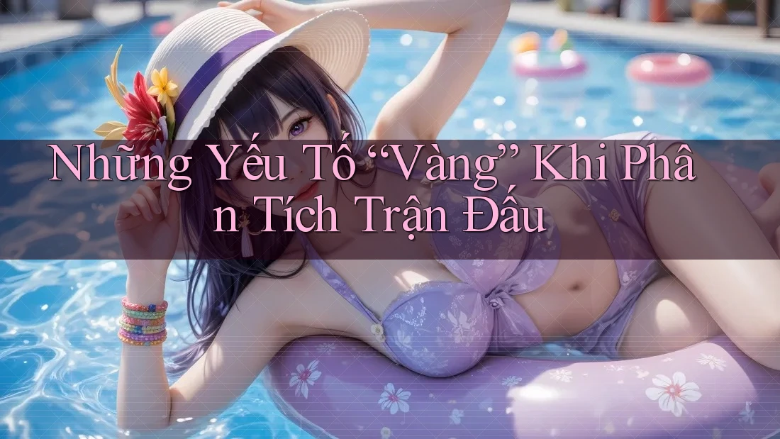 Những Yếu Tố “Vàng” Khi Phân Tích Trận Đấu Những Yếu Tố “Vàng” Khi Phân Tích Trận Đấu