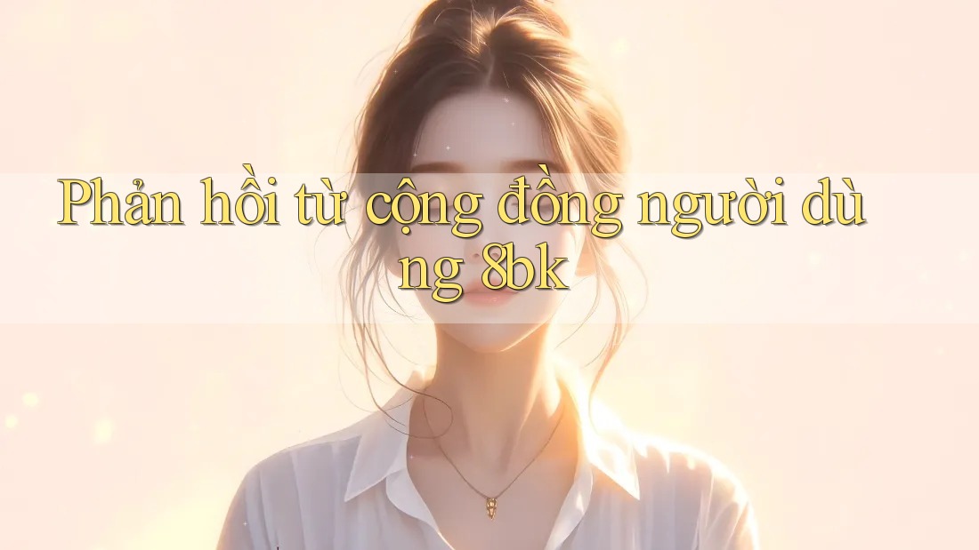 Phản Hồi Từ Cộng Đồng Người Dùng 8bk