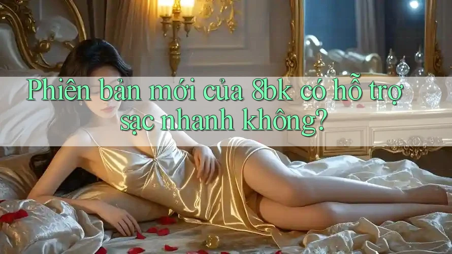 Phiên bản mới của 8bk có hỗ trợ sạc nhanh không?