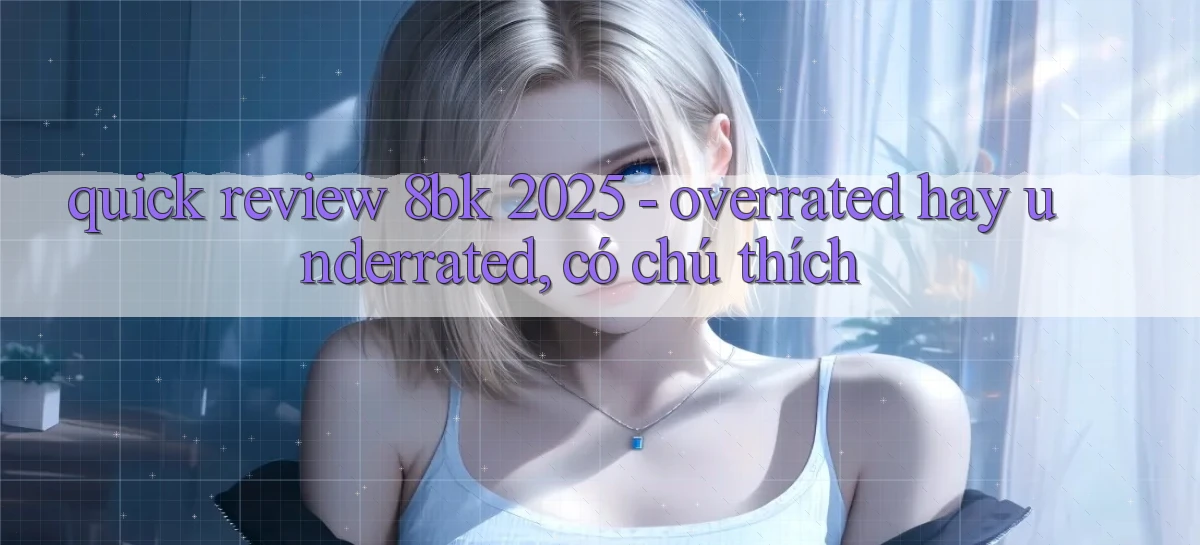 quick review 8bk 2025   overrated hay underrated, có chú thích