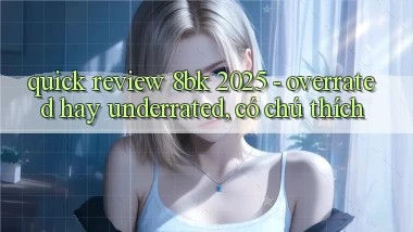 quick review 8bk 2025   overrated hay underrated, có chú thích