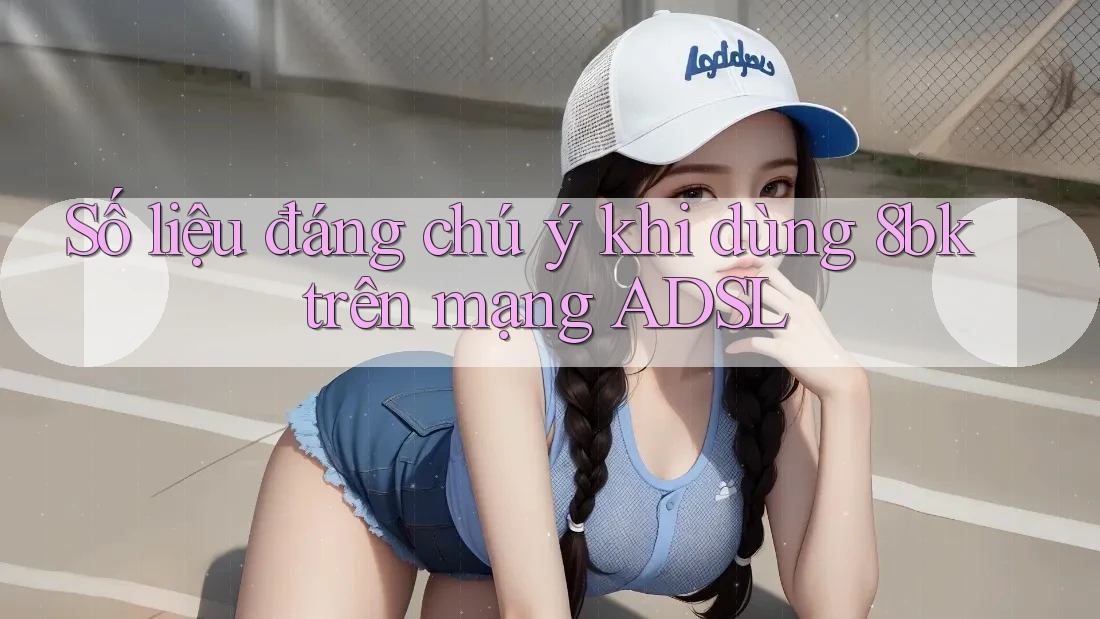 Số liệu đáng chú ý khi dùng 8bk trên mạng ADSL