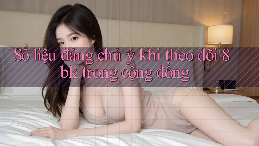 Số liệu đáng chú ý khi theo dõi 8bk trong cộng đồng