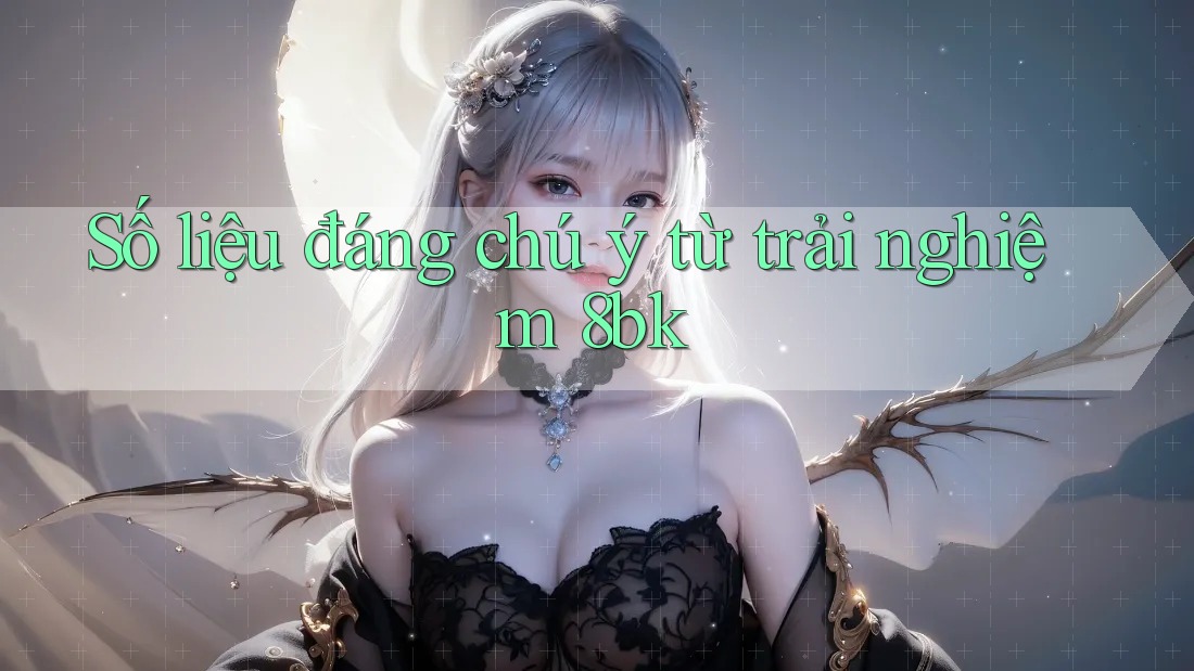 Số liệu đáng chú ý từ trải nghiệm 8bk