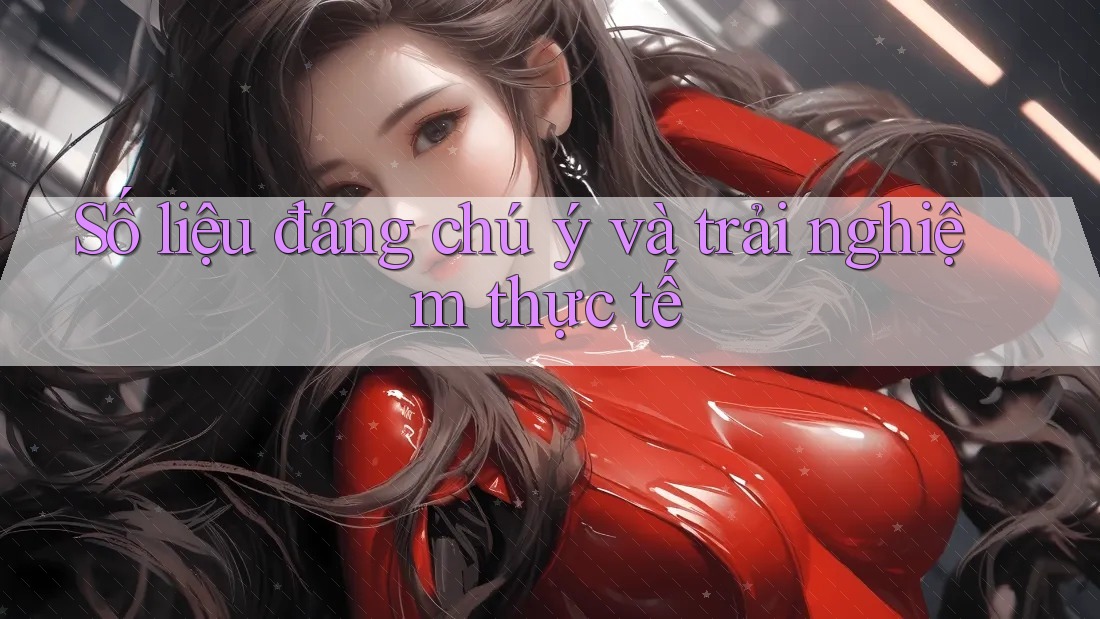 Số liệu đáng chú ý và trải nghiệm thực tế