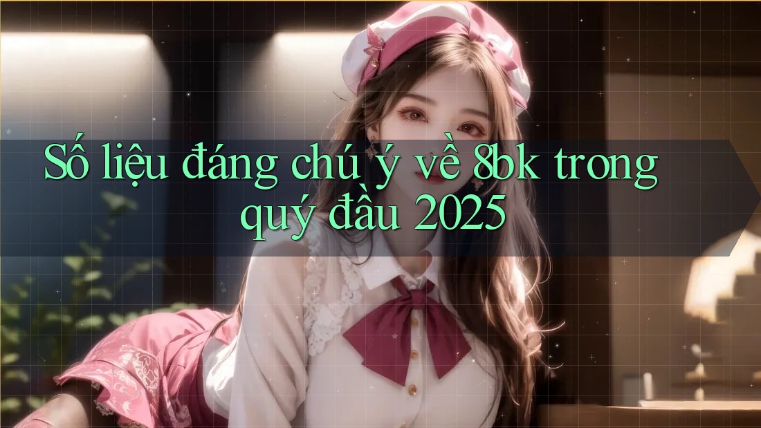 Số liệu đáng chú ý về 8bk trong quý đầu 2025 Số liệu đáng chú ý về 8bk trong quý đầu 2025