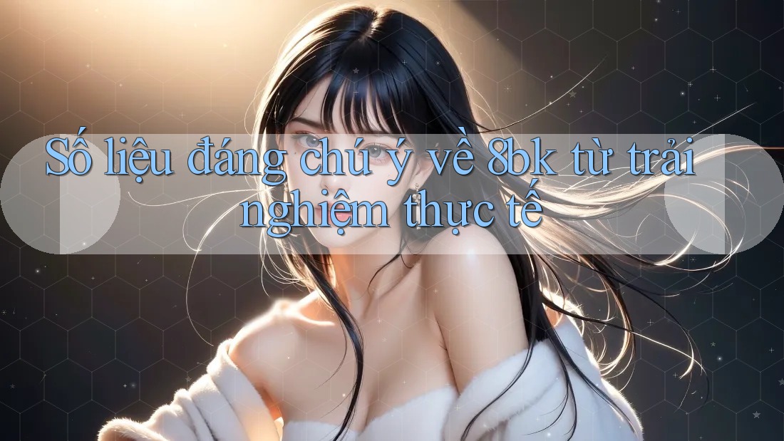 Số liệu đáng chú ý về 8bk từ trải nghiệm thực tế Số liệu đáng chú ý về 8bk từ trải nghiệm thực tế