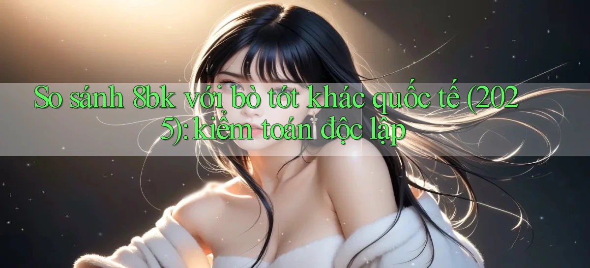 So sánh 8bk với bò tót khác quốc tế (2025) kiểm toán độc lập
