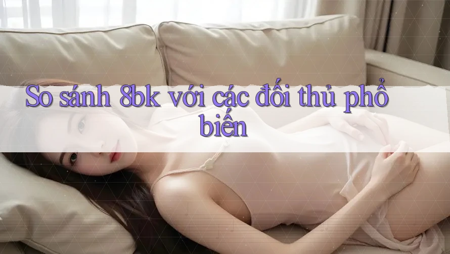 So sánh 8bk với các đối thủ phổ biến So sánh 8bk với các đối thủ phổ biến
